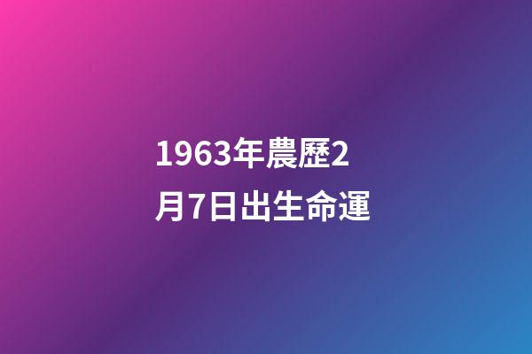 1963年農歷2月7日出生命運 (1963年7月2號農歷是多少)-第1張-觀點-玄機派
